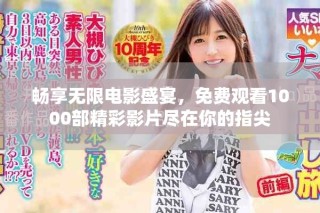 暢享無(wú)限電影盛宴，免費(fèi)觀看1000部精彩影片盡在你的指尖