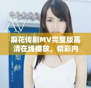 麻花傳劇MV完整版高清在線播放，精彩內(nèi)容不容錯(cuò)過