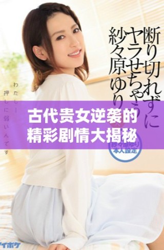 古代貴女逆襲的精彩劇情大揭秘與免費(fèi)觀看策略