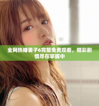 全網(wǎng)熱播妻子6完整免費觀看，精彩劇情盡在掌握中