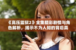 《高壓監(jiān)獄2》全集精彩劇情與角色解析，揭示不為人知的背后真相