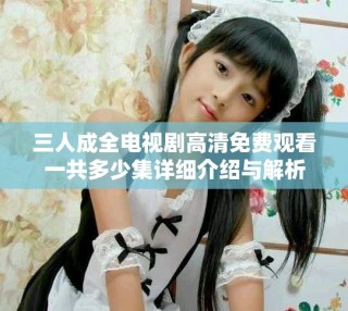三人成全電視劇高清免費(fèi)觀看一共多少集詳細(xì)介紹與解析
