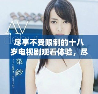盡享不受限制的十八歲電視劇觀看體驗(yàn)，盡在這里