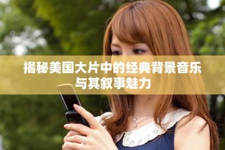 揭秘美國(guó)大片中的經(jīng)典背景音樂與其敘事魅力