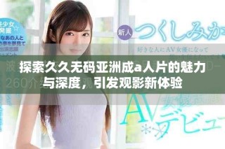 探索久久無碼亞洲成a人片的魅力與深度，引發(fā)觀影新體驗(yàn)
