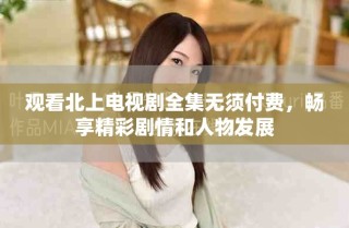 觀看北上電視劇全集無須付費(fèi)，暢享精彩劇情和人物發(fā)展