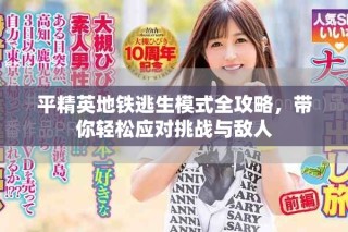 平精英地鐵逃生模式全攻略，帶你輕松應(yīng)對挑戰(zhàn)與敵人