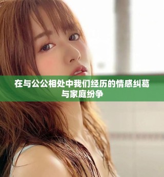 在與公公相處中我們經(jīng)歷的情感糾葛與家庭紛爭(zhēng)