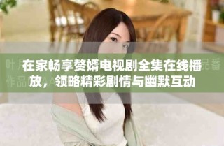 在家暢享贅婿電視劇全集在線(xiàn)播放，領(lǐng)略精彩劇情與幽默互動(dòng)