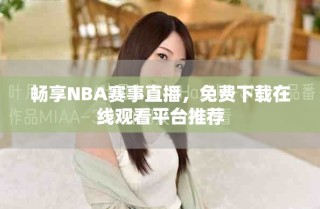 暢享NBA賽事直播，免費(fèi)下載在線觀看平臺推薦