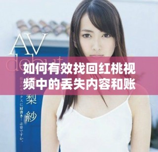 如何有效找回紅桃視頻中的丟失內(nèi)容和賬戶信息