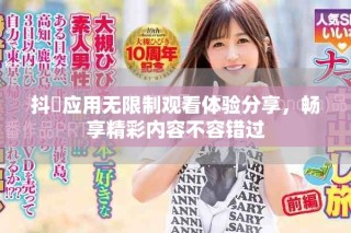 抖抈應(yīng)用無(wú)限制觀看體驗(yàn)分享，暢享精彩內(nèi)容不容錯(cuò)過(guò)