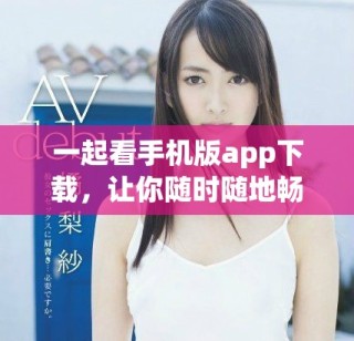 一起看手機(jī)版app下載，讓你隨時(shí)隨地暢享精彩內(nèi)容新體驗(yàn)