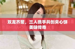 雙龍齊聚，三人攜手共創(chuàng)夾心餅美味傳奇