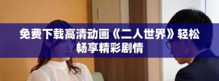 免費下載高清動畫《二人世界》輕松暢享精彩劇情