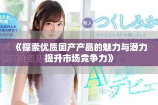 《探索優(yōu)質(zhì)國產(chǎn)產(chǎn)品的魅力與潛力提升市場競爭力》