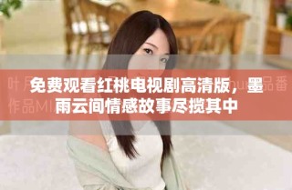 免費觀看紅桃電視劇高清版，墨雨云間情感故事盡攬其中