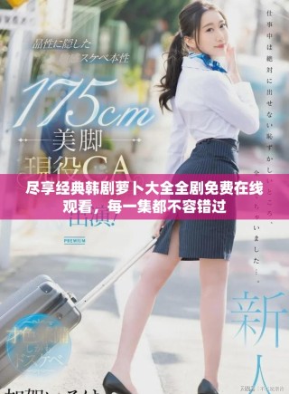 盡享經(jīng)典韓劇蘿卜大全全劇免費在線觀看，每一集都不容錯過