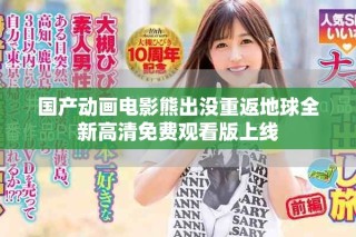 國產動畫電影熊出沒重返地球全新高清免費觀看版上線