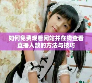 如何免費觀看網站并在線查看直播人數(shù)的方法與技巧