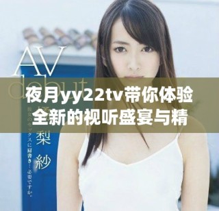 夜月yy22tv帶你體驗(yàn)全新的視聽(tīng)盛宴與精彩內(nèi)容