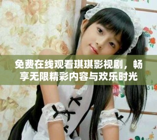 免費在線觀看琪琪影視劇，暢享無限精彩內(nèi)容與歡樂時光