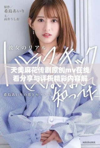 天美麻花傳劇原創(chuàng)mv在線看分享與評析精彩內(nèi)容解析
