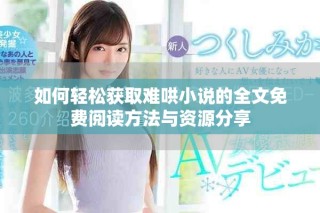 如何輕松獲取難哄小說(shuō)的全文免費(fèi)閱讀方法與資源分享