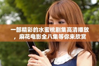 一部精彩的水蜜桃劇集高清播放，麻花電影全八集等你來欣賞