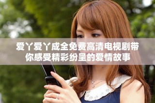 愛(ài)丫愛(ài)丫成全免費(fèi)高清電視劇帶你感受精彩紛呈的愛(ài)情故事