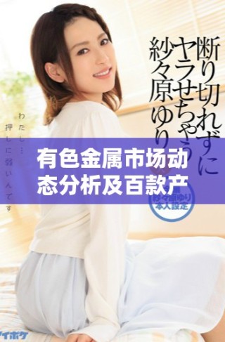 有色金屬市場(chǎng)動(dòng)態(tài)分析及百款產(chǎn)品推薦全面解析