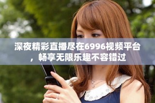 深夜精彩直播盡在6996視頻平臺(tái)，暢享無(wú)限樂(lè)趣不容錯(cuò)過(guò)
