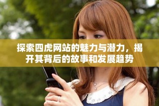 探索四虎網(wǎng)站的魅力與潛力，揭開其背后的故事和發(fā)展趨勢