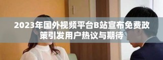2023年國外視頻平臺B站宣布免費(fèi)政策引發(fā)用戶熱議與期待