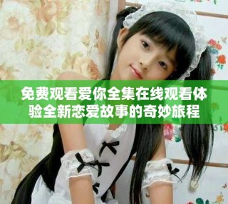 免費觀看愛你全集在線觀看體驗全新戀愛故事的奇妙旅程