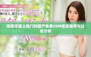 探索市面上熱門的國(guó)產(chǎn)免費(fèi)CRM系統(tǒng)推薦與比較分析