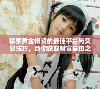 探索黃金投資的最佳平臺與交易技巧，助你獲取財富自由之路