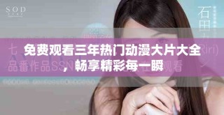 免費觀看三年熱門動漫大片大全，暢享精彩每一瞬
