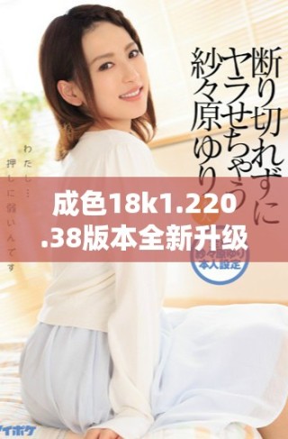 成色18k1.220.38版本全新升級(jí)，探索更多功能與使用體驗(yàn)