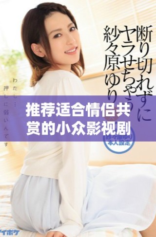 推薦適合情侶共賞的小眾影視劇，增進(jìn)感情新體驗(yàn)