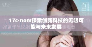 17c·nom探索創(chuàng)新科技的無(wú)限可能與未來(lái)發(fā)展