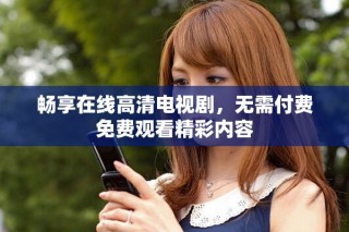 暢享在線高清電視劇，無(wú)需付費(fèi)免費(fèi)觀看精彩內(nèi)容