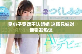 臭小子竟然不認姐姐 這場兄妹對話引發(fā)熱議
