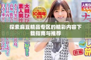 探索麻豆精品專(zhuān)區(qū)的精彩內(nèi)容下載指南與推薦