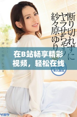 在B站暢享精彩視頻，輕松在線觀看與分享體驗(yàn)