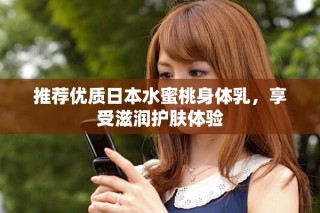 推薦優(yōu)質(zhì)日本水蜜桃身體乳，享受滋潤護(hù)膚體驗(yàn)