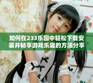 如何在233樂(lè)園中輕松下載安裝并暢享游戲樂(lè)趣的方法分享