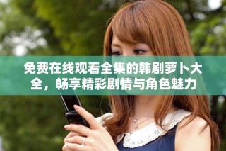 免費在線觀看全集的韓劇蘿卜大全，暢享精彩劇情與角色魅力