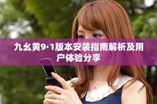 九幺黃9·1版本安裝指南解析及用戶體驗(yàn)分享