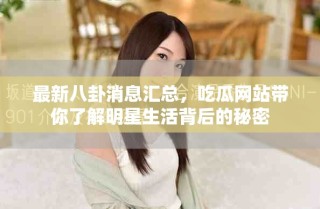 最新八卦消息匯總，吃瓜網(wǎng)站帶你了解明星生活背后的秘密